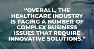 Overall, the healthcare industry is facing a number of complex business issues that require innovative solutions.