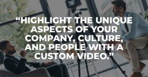 "Highlight the unique aspects of your company, culture, and people with a custom video.