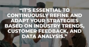 It's essential to continuously refine and adapt your strategies based on industry trends, customer feedback, and data analysis.